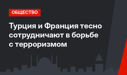 Турция и Франция тесно сотрудничают в борьбе с терроризмом