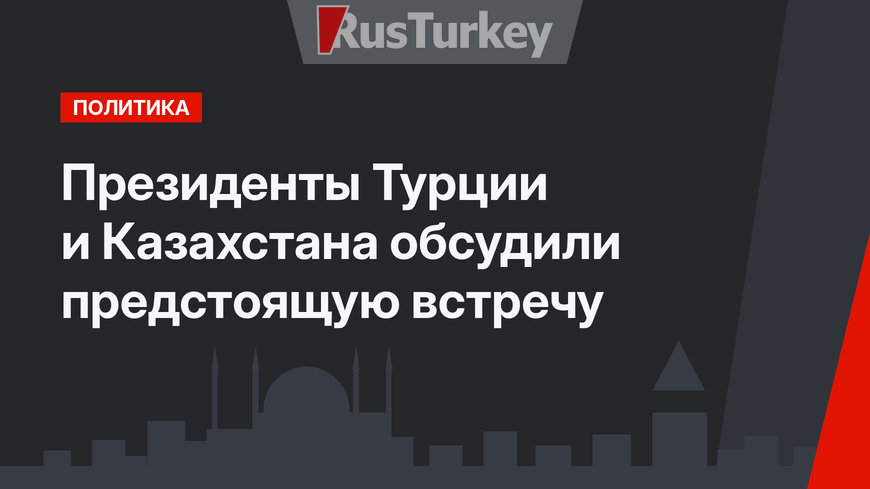 Президенты Турции и Казахстана обсудили предстоящую встречу
