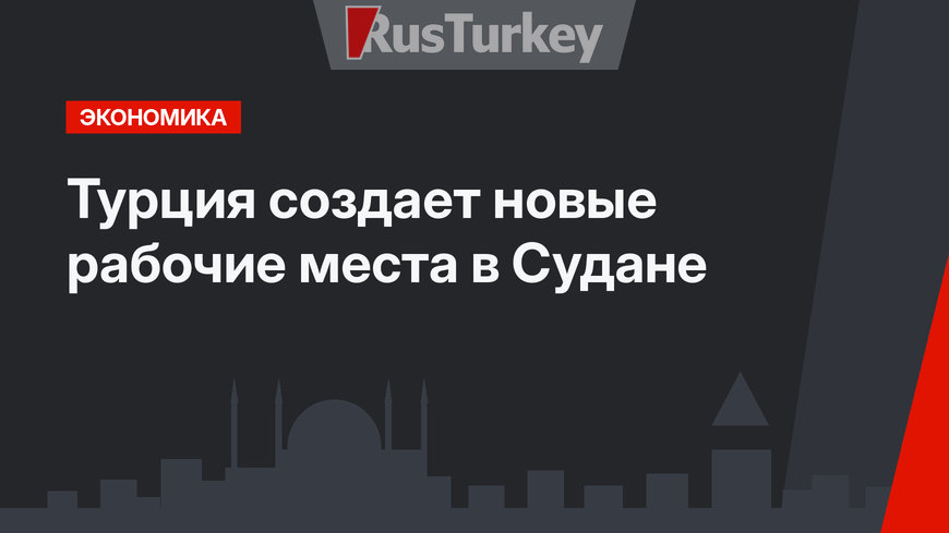 Турция создает новые рабочие места в Судане