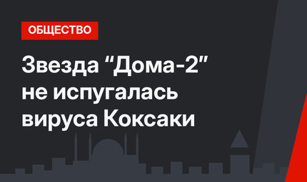 Звезда “Дома-2” не испугалась вируса Коксаки