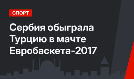 Сербия обыграла Турцию  в мачте Евробаскета-2017