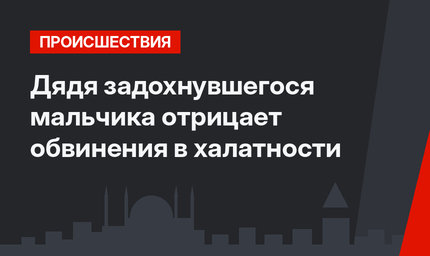 Дядя задохнувшегося мальчика отрицает обвинения в халатности