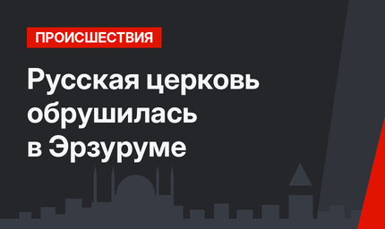 Русская церковь обрушилась в Эрзуруме 