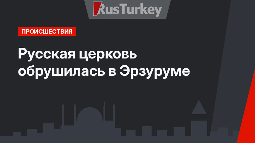 Русская церковь обрушилась в Эрзуруме 