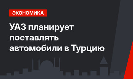 УАЗ планирует поставлять автомобили в Турцию