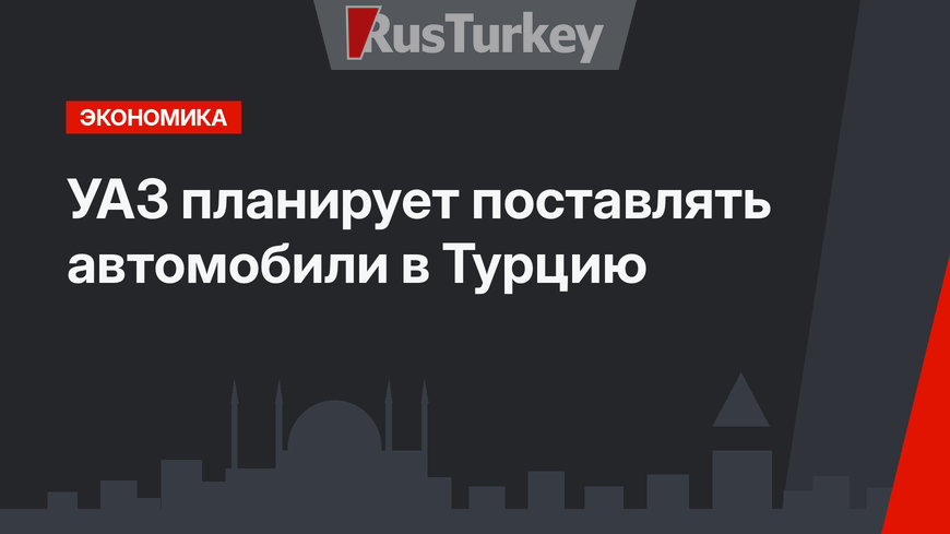 УАЗ планирует поставлять автомобили в Турцию