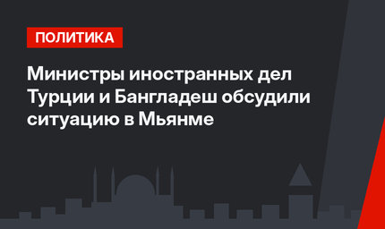 Министры иностранных дел Турции и Бангладеш обсудили ситуацию в Мьянме