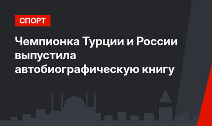 Чемпионка Турции и России выпустила автобиографическую книгу