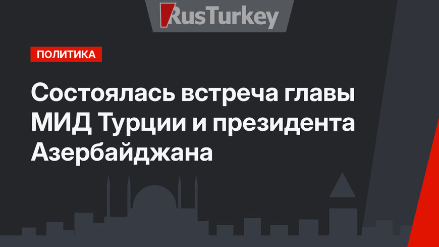 Состоялась встреча главы МИД Турции и президента Азербайджана