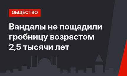 Вандалы не пощадили гробницу возрастом 2,5 тысячи лет
