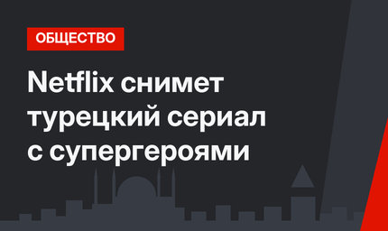 Netflix снимет турецкий сериал с супергероями