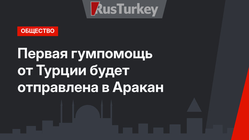Первая гумпомощь от Турции будет отправлена в Аракан