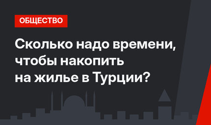 Сколько надо времени, чтобы накопить на жилье в Турции?