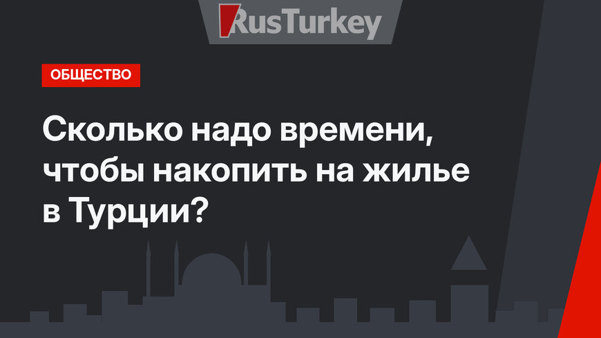 Сколько надо времени, чтобы накопить на жилье в Турции?