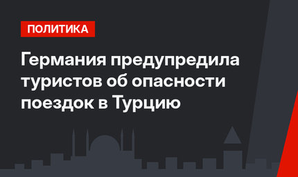 Германия предупредила туристов об опасности поездок в Турцию