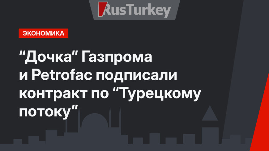 “Дочка” Газпрома и Petrofac подписали контракт по “Турецкому потоку”