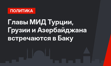 Главы МИД Турции, Грузии и Азербайджана встречаются в Баку
