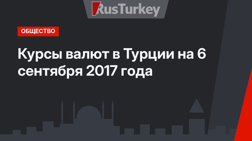 Курсы валют в Турции на 6 сентября 2017 года