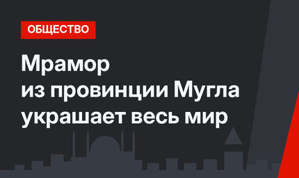 Мрамор из провинции Мугла украшает весь мир