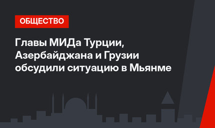Главы МИДа Турции, Азербайджана и Грузии обсудили ситуацию в Мьянме