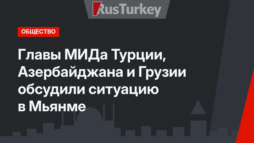 Главы МИДа Турции, Азербайджана и Грузии обсудили ситуацию в Мьянме