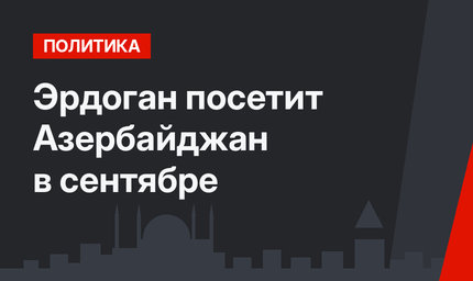 Эрдоган посетит Азербайджан в сентябре