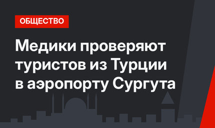Медики проверяют туристов из Турции в аэропорту Сургута
