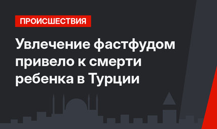 Увлечение фастфудом привело к смерти ребенка в Турции