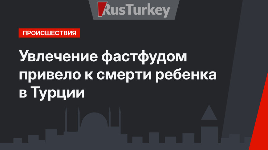 Увлечение фастфудом привело к смерти ребенка в Турции