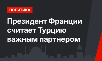 Президент Франции считает Турцию важным партнером