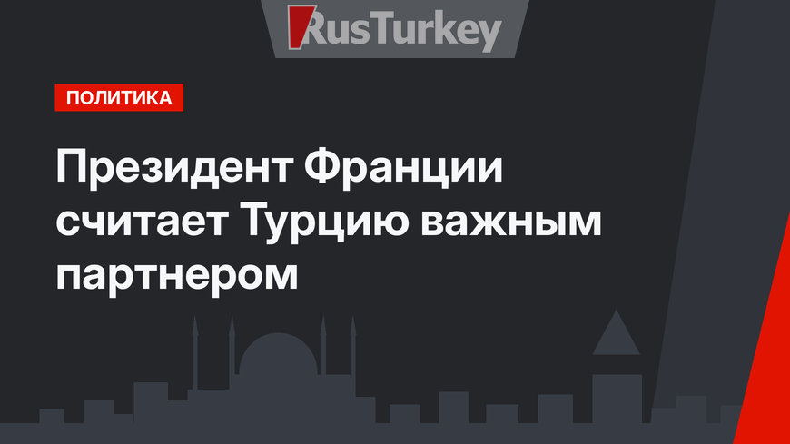 Президент Франции считает Турцию важным партнером