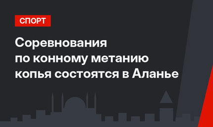 Соревнования по конному метанию копья состоятся в Аланье
