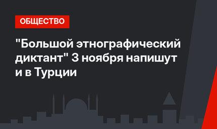 "Большой этнографический диктант" 3 ноября напишут и в Турции