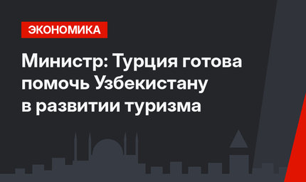 Министр: Турция готова помочь Узбекистану в развитии туризма