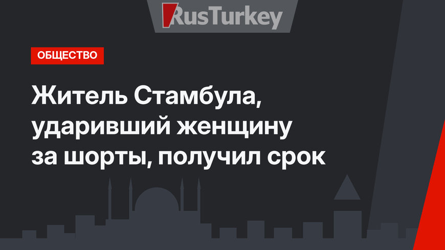 Житель Стамбула, ударивший женщину за шорты, получил срок