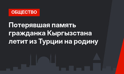 Потерявшая память гражданка Кыргызстана летит из Турции на родину