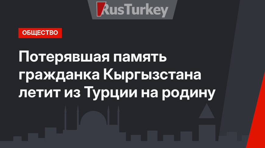 Потерявшая память гражданка Кыргызстана летит из Турции на родину