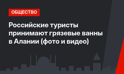 Российские туристы принимают грязевые ванны в Алании (фото и видео)