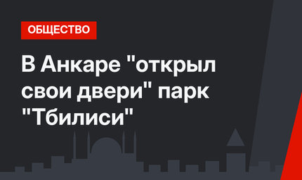 В Анкаре "открыл свои двери" парк "Тбилиси"