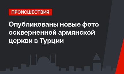 Опубликованы новые фото оскверненной армянской церкви в Турции