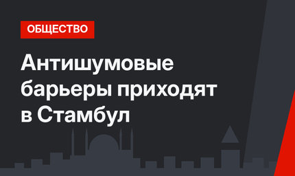 Антишумовые барьеры приходят в Стамбул
