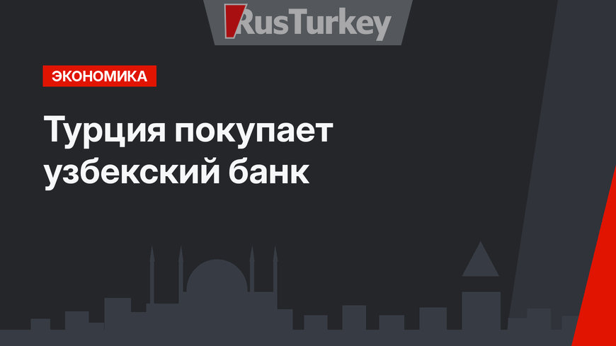 Турция покупает узбекский банк