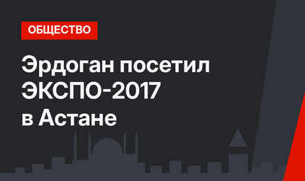 Эрдоган посетил ЭКСПО-2017 в Астане