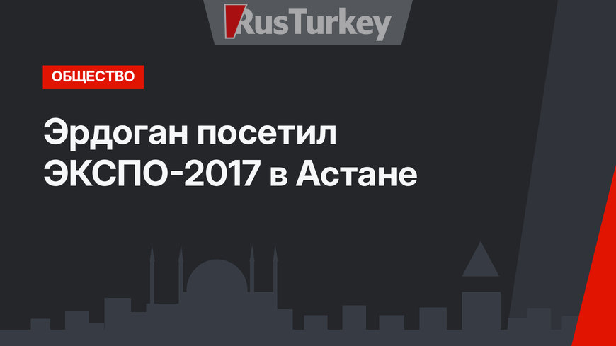 Эрдоган посетил ЭКСПО-2017 в Астане