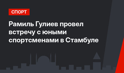 Рамиль Гулиев провел встречу с юными спортсменами в Стамбуле