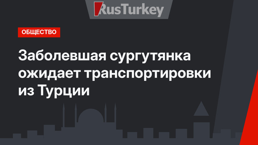 Заболевшая сургутянка ожидает транспортировки из Турции