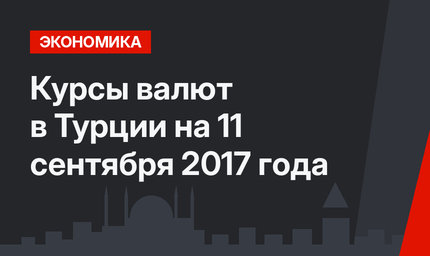 Курсы валют в Турции на 11 сентября 2017 года 