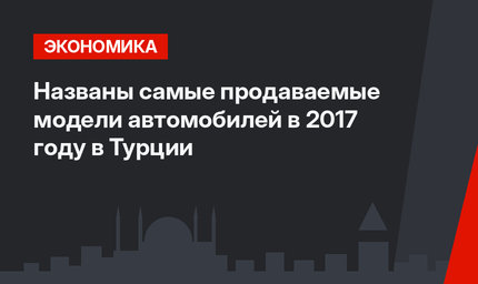 Названы самые продаваемые модели автомобилей в 2017 году в Турции