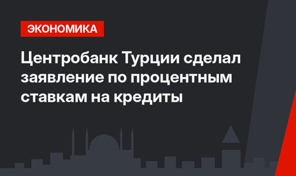 Центробанк Турции сделал заявление по процентным ставкам на кредиты