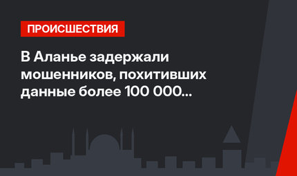 В Аланье задержали мошенников, похитивших данные более 100 000 кредиток